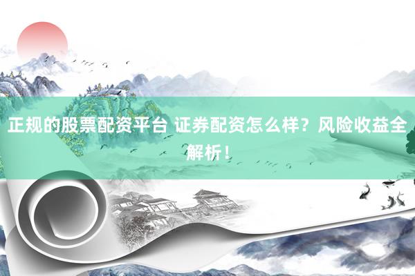 正规的股票配资平台 证券配资怎么样？风险收益全解析！