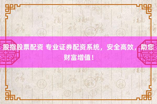 股指股票配资 专业证券配资系统，安全高效，助您财富增值！