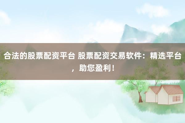 合法的股票配资平台 股票配资交易软件：精选平台，助您盈利！