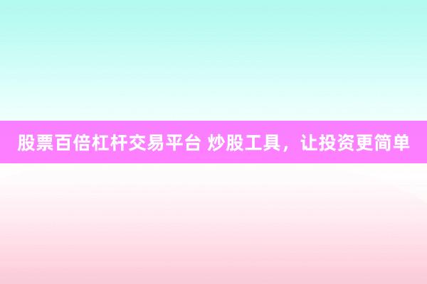 股票百倍杠杆交易平台 炒股工具，让投资更简单