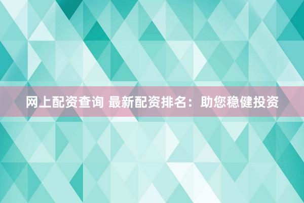 网上配资查询 最新配资排名：助您稳健投资