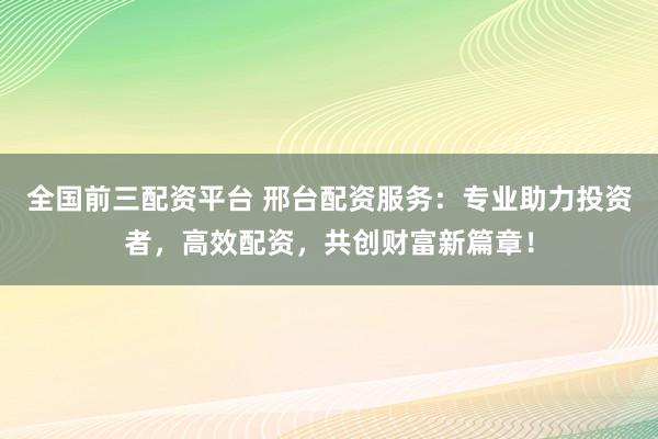 全国前三配资平台 邢台配资服务：专业助力投资者，高效配资，共创财富新篇章！