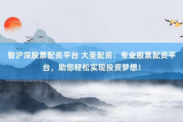 智沪深股票配资平台 大圣配资：专业股票配资平台，助您轻松实现投资梦想！