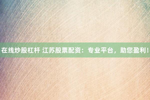 在线炒股杠杆 江苏股票配资：专业平台，助您盈利！