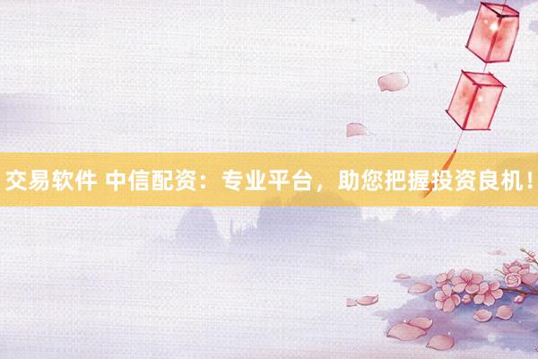 交易软件 中信配资：专业平台，助您把握投资良机！
