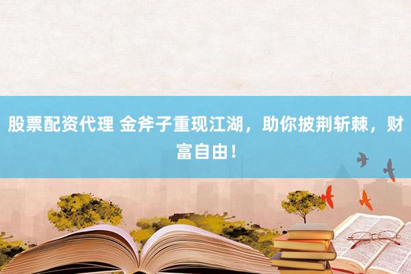 股票配资代理 金斧子重现江湖，助你披荆斩棘，财富自由！