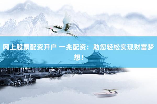 网上股票配资开户 一兆配资：助您轻松实现财富梦想！