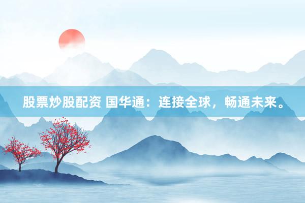 股票炒股配资 国华通：连接全球，畅通未来。
