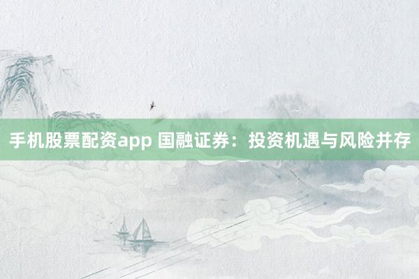 手机股票配资app 国融证券：投资机遇与风险并存