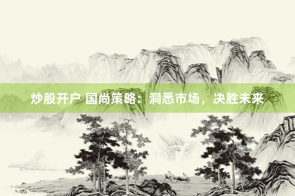 炒股开户 国尚策略：洞悉市场，决胜未来