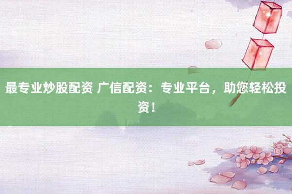 最专业炒股配资 广信配资：专业平台，助您轻松投资！