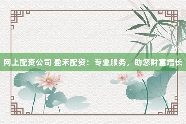 网上配资公司 盈禾配资：专业服务，助您财富增长