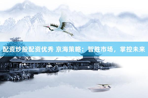 配资炒股配资优秀 京海策略：智胜市场，掌控未来