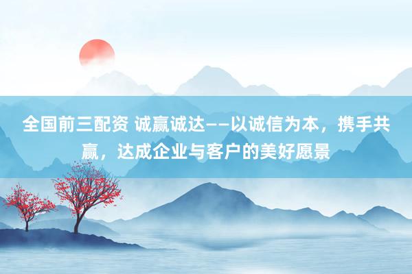 全国前三配资 诚赢诚达——以诚信为本，携手共赢，达成企业与客户的美好愿景