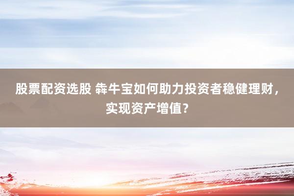 股票配资选股 犇牛宝如何助力投资者稳健理财，实现资产增值？
