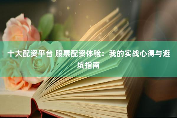 十大配资平台 股票配资体验：我的实战心得与避坑指南