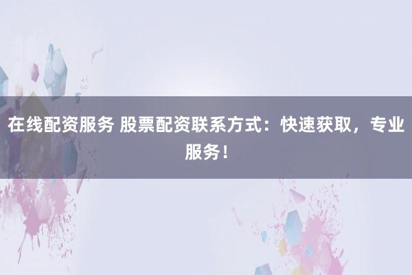 在线配资服务 股票配资联系方式:快速获取,专业服务!