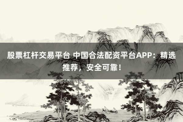 股票杠杆交易平台 中国合法配资平台APP：精选推荐，安全可靠！