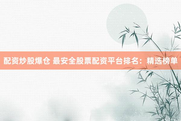 配资炒股爆仓 最安全股票配资平台排名：精选榜单