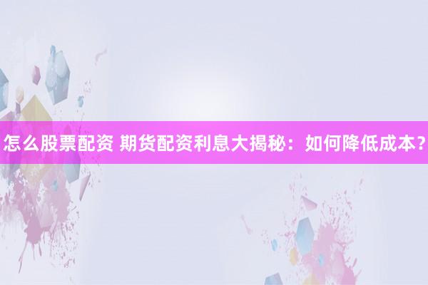 怎么股票配资 期货配资利息大揭秘：如何降低成本？