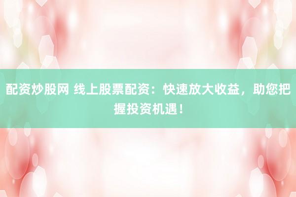 配资炒股网 线上股票配资：快速放大收益，助您把握投资机遇！