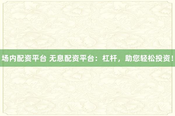 场内配资平台 无息配资平台：杠杆，助您轻松投资！