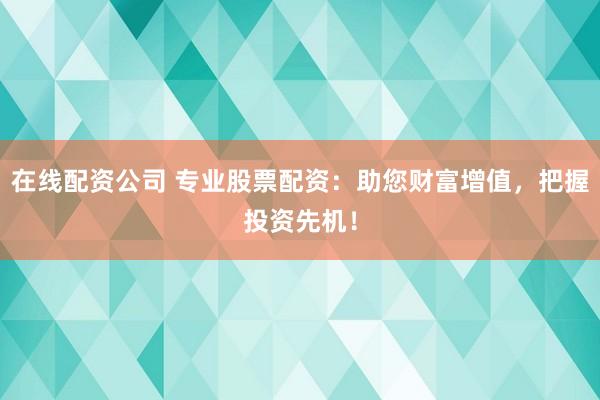 在线配资公司 专业股票配资：助您财富增值，把握投资先机！