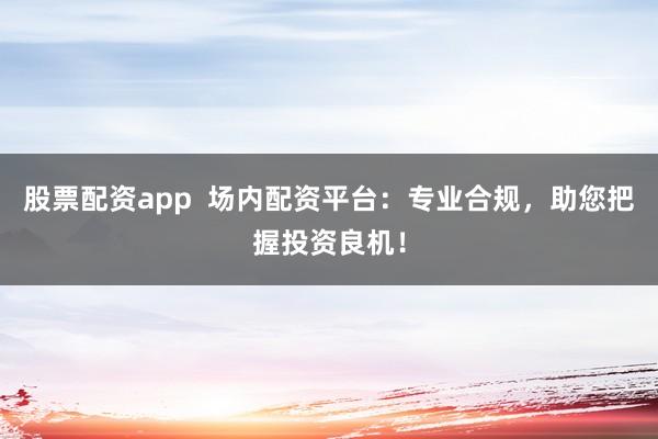 股票配资app  场内配资平台：专业合规，助您把握投资良机！