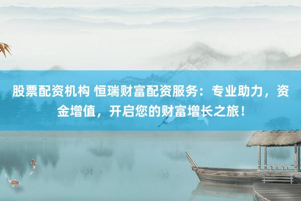 股票配资机构 恒瑞财富配资服务：专业助力，资金增值，开启您的财富增长之旅！