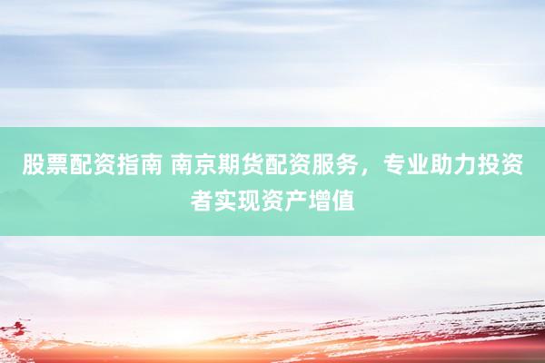 股票配资指南 南京期货配资服务,专业助力投资者实现资产增值