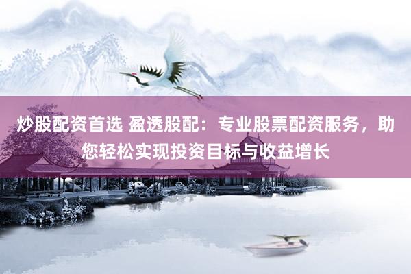 炒股配资首选 盈透股配：专业股票配资服务，助您轻松实现投资目标与收益增长