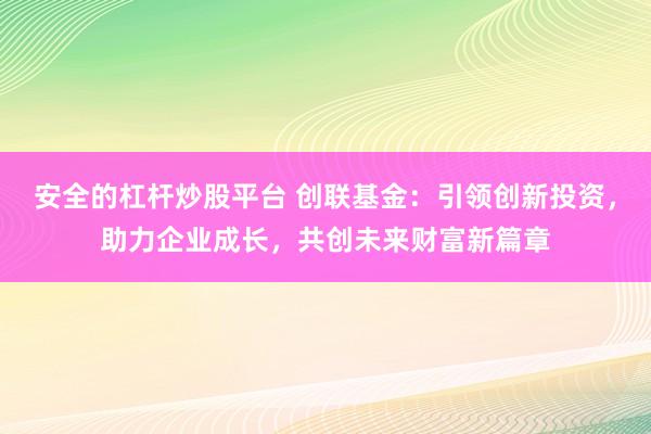 安全的杠杆炒股平台 创联基金：引领创新投资，助力企业成长，共创未来财富新篇章