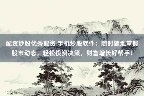 配资炒股优秀配资 手机炒股软件：随时随地掌握股市动态，轻松投资决策，财富增长好帮手！