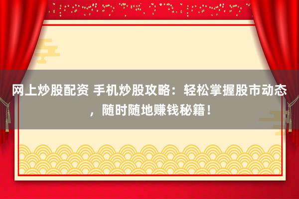 网上炒股配资 手机炒股攻略：轻松掌握股市动态，随时随地赚钱秘籍！