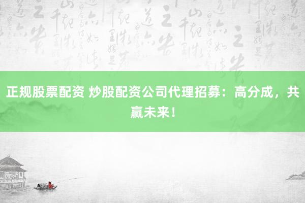 正规股票配资 炒股配资公司代理招募：高分成，共赢未来！