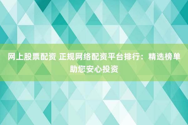 网上股票配资 正规网络配资平台排行：精选榜单助您安心投资