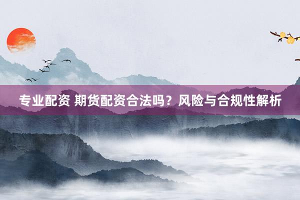 专业配资 期货配资合法吗？风险与合规性解析