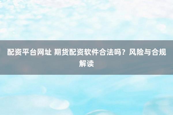 配资平台网址 期货配资软件合法吗？风险与合规解读