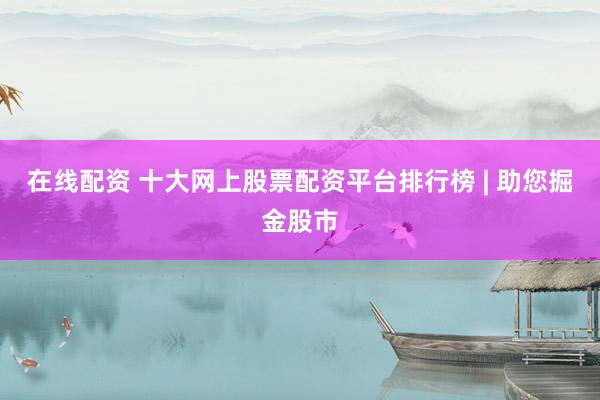 在线配资 十大网上股票配资平台排行榜 | 助您掘金股市