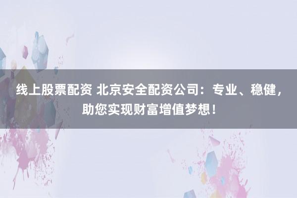 线上股票配资 北京安全配资公司：专业、稳健，助您实现财富增值梦想！