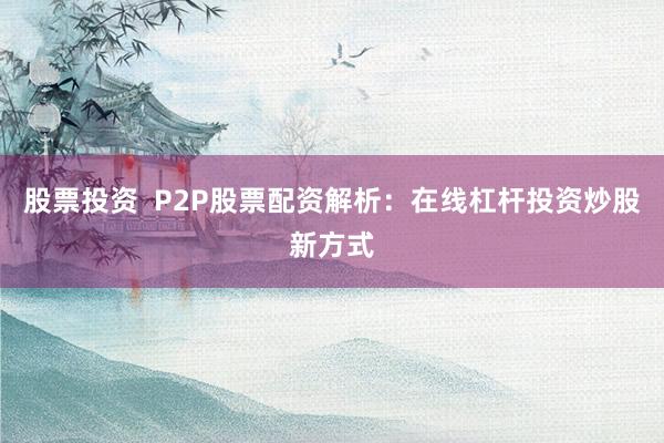 股票投资  P2P股票配资解析：在线杠杆投资炒股新方式
