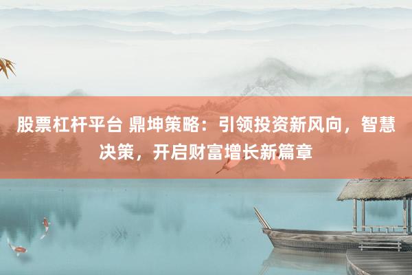 股票杠杆平台 鼎坤策略：引领投资新风向，智慧决策，开启财富增长新篇章