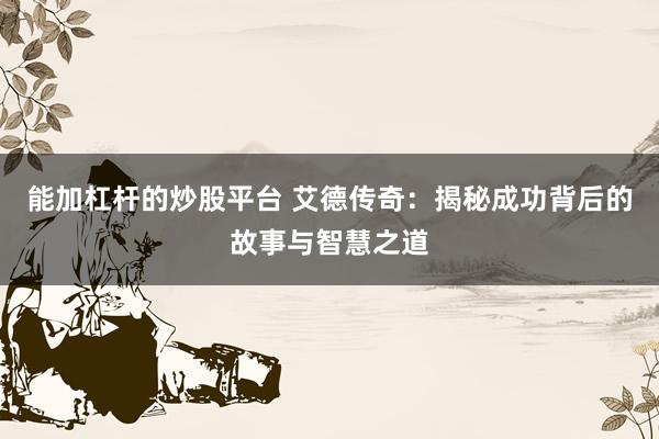 能加杠杆的炒股平台 艾德传奇：揭秘成功背后的故事与智慧之道