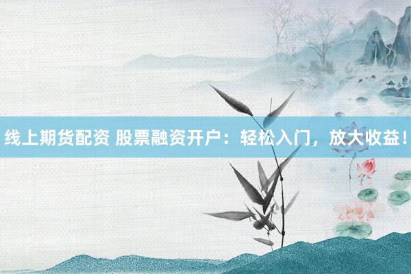 线上期货配资 股票融资开户：轻松入门，放大收益！