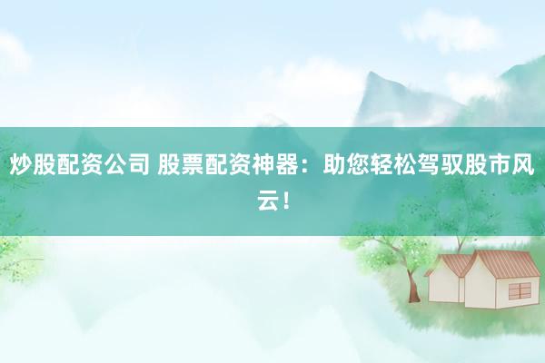 炒股配资公司 股票配资神器：助您轻松驾驭股市风云！
