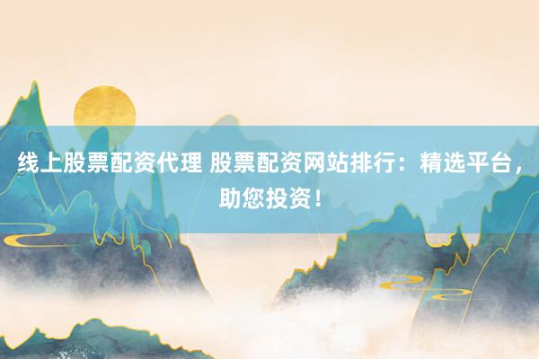 线上股票配资代理 股票配资网站排行：精选平台，助您投资！