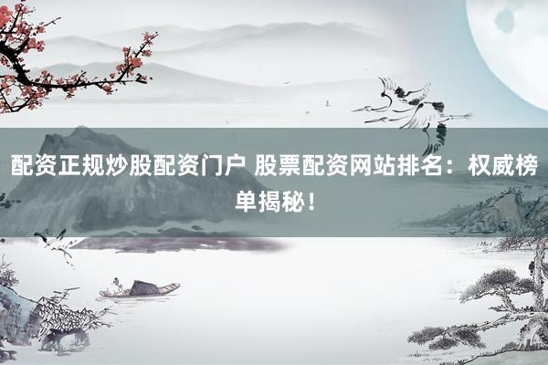 配资正规炒股配资门户 股票配资网站排名：权威榜单揭秘！