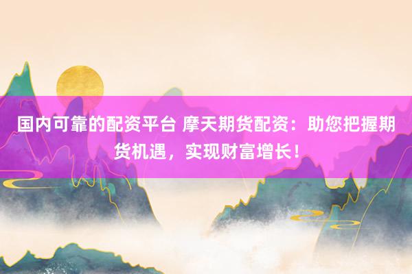国内可靠的配资平台 摩天期货配资：助您把握期货机遇，实现财富增长！