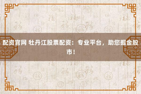 配资官网 牡丹江股票配资：专业平台，助您掘金股市！