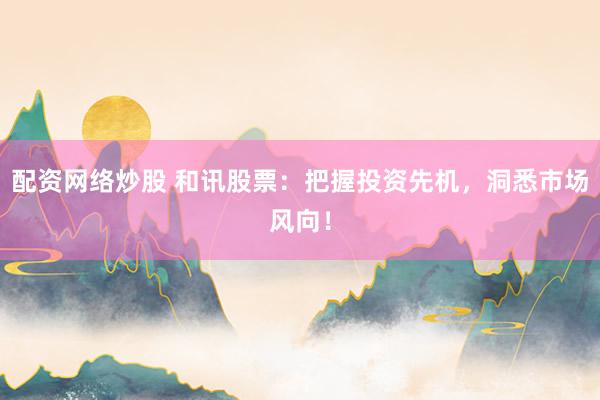 配资网络炒股 和讯股票：把握投资先机，洞悉市场风向！